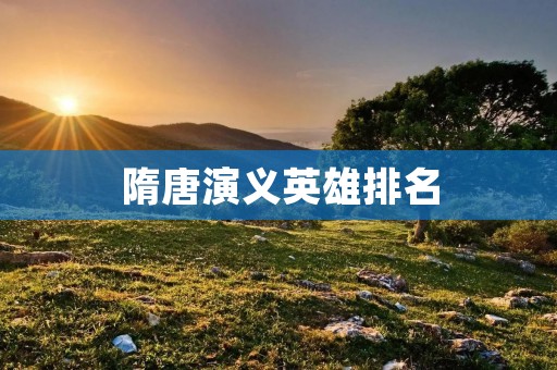 隋唐演义英雄排名:历史长河中的英雄榜单