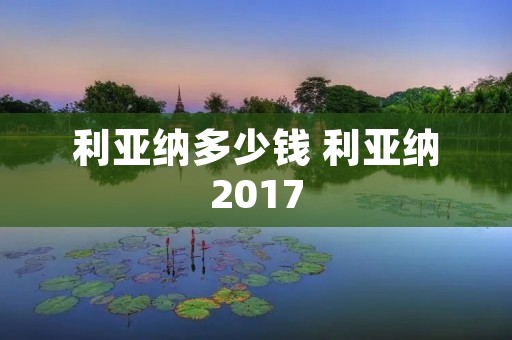 利亚纳多少钱 利亚纳2017 利亚纳多少钱 利亚纳2017