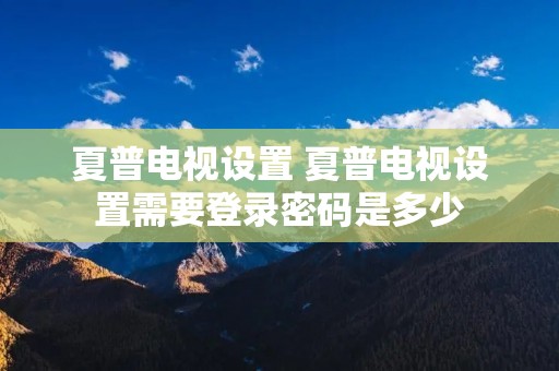夏普电视设置 夏普电视设置需要登录密码是多少 夏普电视设置 夏普电视设置需要登录密码是多少
