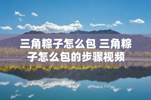 三角粽子怎么包 三角粽子怎么包的步骤视频