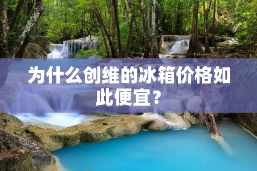 为什么创维的冰箱价格如此便宜？
