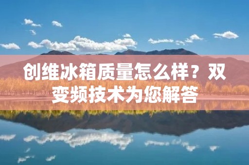 创维冰箱质量怎么样？双变频技术为您解答