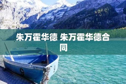 朱万霍华德 朱万霍华德合同 朱万霍华德 朱万霍华德合同