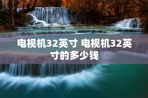 电视机32英寸 电视机32英寸的多少钱
