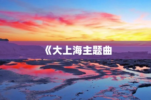 《大上海主题曲:热血与浪漫的完美交融》