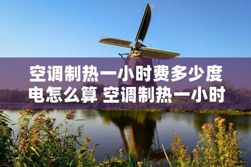 空调制热一小时费多少度电怎么算 空调制热一小时用多少度电