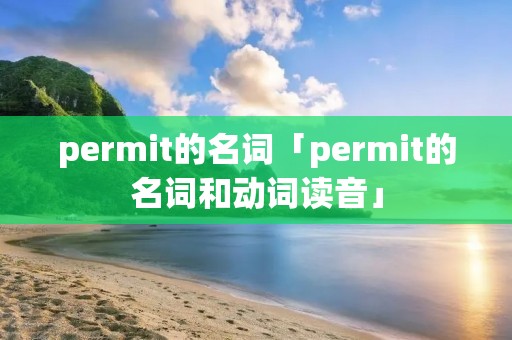 permit的名词「permit的名词和动词读音」