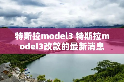 特斯拉model3 特斯拉model3改款的最新消息