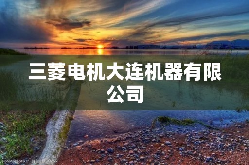 三菱电机大连机器有限公司:打造智能制造业的领航者
