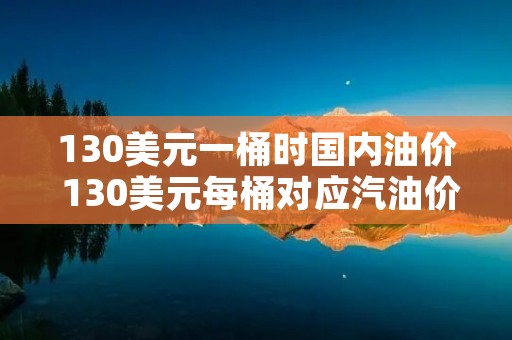 130美元一桶时国内油价 130美元每桶对应汽油价格