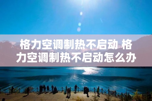 格力空调制热不启动 格力空调制热不启动怎么办