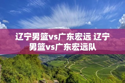 辽宁男篮vs广东宏远 辽宁男篮vs广东宏远队