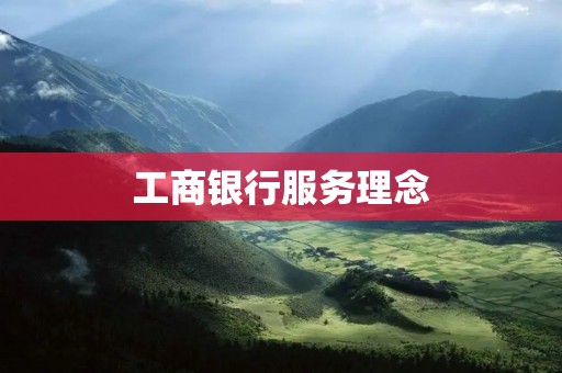 工商银行服务理念:以客户为中心,提供全方位优质服务