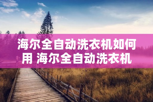 海尔全自动洗衣机如何用 海尔全自动洗衣机怎么用视频教程