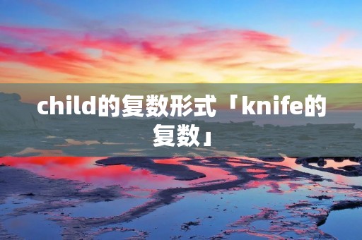 child的复数形式「knife的复数」
