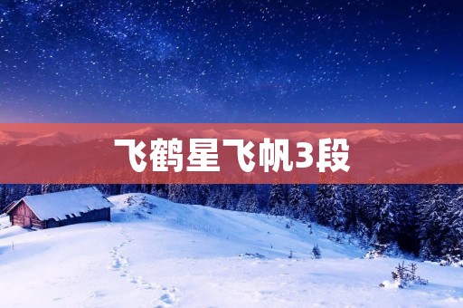 飞鹤星飞帆3段:打造宝宝健康成长的最佳选择