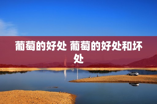 葡萄的好处 葡萄的好处和坏处