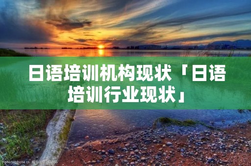 日语培训机构现状「日语培训行业现状」