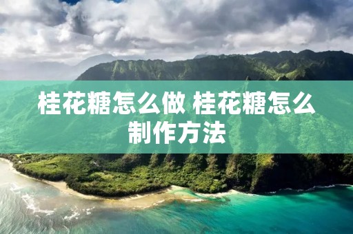 桂花糖怎么做 桂花糖怎么制作方法 桂花糖怎么做 桂花糖怎么制作方法