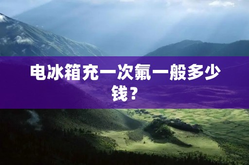 电冰箱充一次氟一般多少钱? 电冰箱充一次氟一般多少钱?