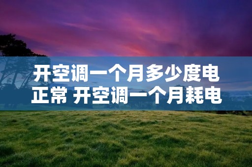 开空调一个月多少度电正常 开空调一个月耗电多少