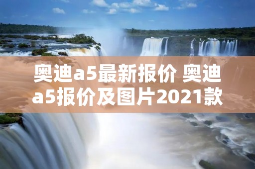 奥迪a5最新报价 奥迪a5报价及图片2021款多少钱