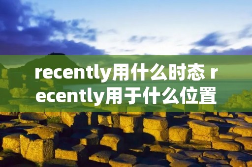 recently用什么时态 recently用于什么位置 recently用什么时态 recently用于什么位置