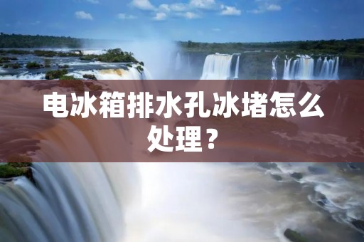 电冰箱排水孔冰堵怎么处理？