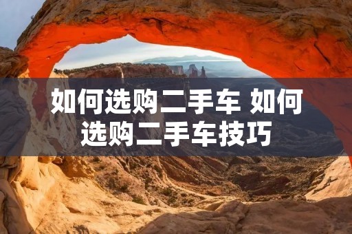 如何选购二手车 如何选购二手车技巧
