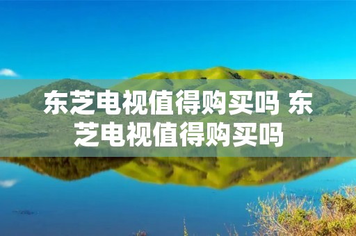 东芝电视值得购买吗 东芝电视值得购买吗 东芝电视值得购买吗 东芝电视值得购买吗
