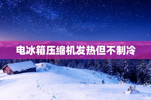 电冰箱压缩机发热但不制冷：原因及解决方法