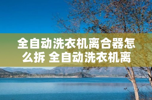 全自动洗衣机离合器怎么拆 全自动洗衣机离合器怎么拆装视频
