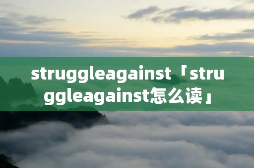 struggleagainst「struggleagainst怎么读」