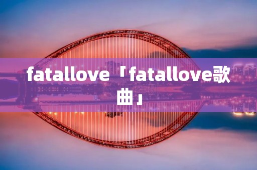 fatallove「fatallove歌曲」 fatallove「fatallove歌曲」