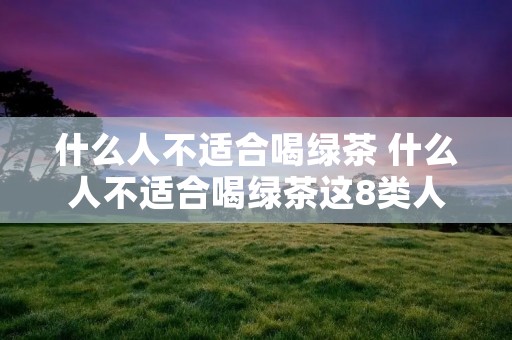 什么人不适合喝绿茶 什么人不适合喝绿茶这8类人一定要远离绿茶