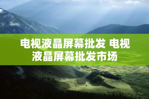 电视液晶屏幕批发 电视液晶屏幕批发市场
