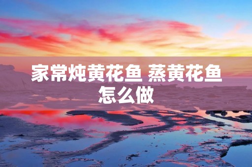 家常炖黄花鱼 蒸黄花鱼怎么做 家常炖黄花鱼 蒸黄花鱼怎么做
