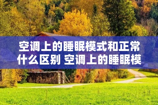 空调上的睡眠模式和正常什么区别 空调上的睡眠模式和正常什么区别图片