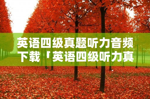英语四级真题听力音频下载「英语四级听力真题电子版」 英语四级真题听力音频下载「英语四级听力真题电子版」