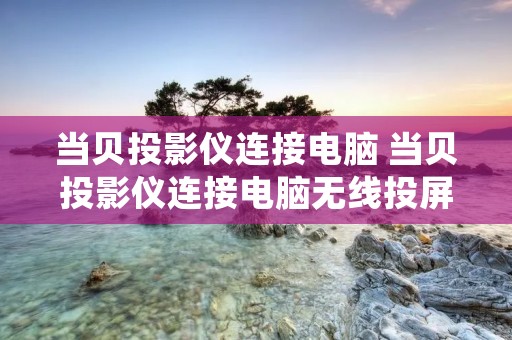 当贝投影仪连接电脑 当贝投影仪连接电脑无线投屏设置