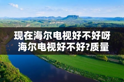 现在海尔电视好不好呀 海尔电视好不好?质量好吗
