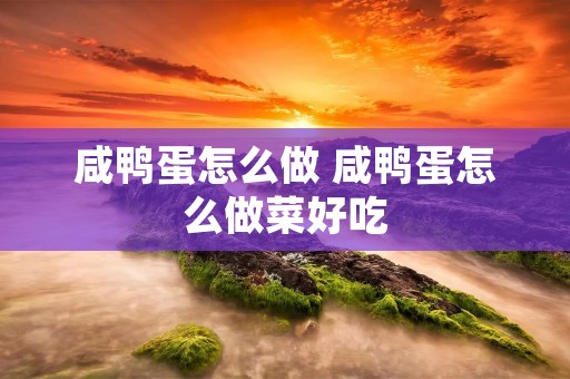 咸鸭蛋怎么做 咸鸭蛋怎么做菜好吃