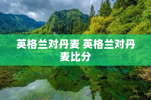 英格兰对丹麦 英格兰对丹麦比分 英格兰对丹麦 英格兰对丹麦比分