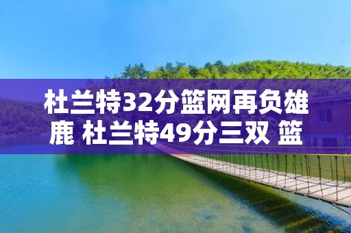 杜兰特32分篮网再负雄鹿 杜兰特49分三双 篮网胜雄鹿总分32 杜兰特32分篮网再负雄鹿 杜兰特49分三双 篮网胜雄鹿总分32