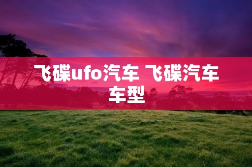 飞碟ufo汽车 飞碟汽车车型 飞碟ufo汽车 飞碟汽车车型