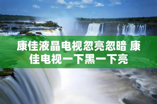 康佳液晶电视忽亮忽暗 康佳电视一下黑一下亮
