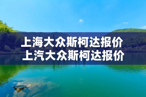 上海大众斯柯达报价 上汽大众斯柯达报价 上海大众斯柯达报价 上汽大众斯柯达报价