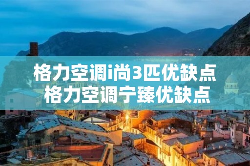 格力空调i尚3匹优缺点 格力空调宁臻优缺点