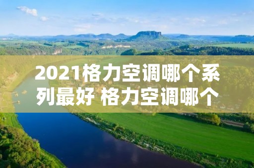 2021格力空调哪个系列最好 格力空调哪个系列好 格力空调型号推荐