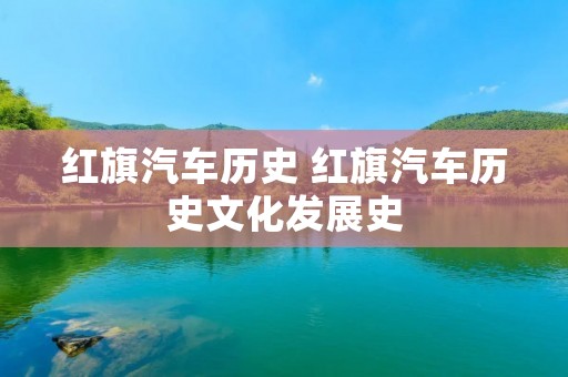 红旗汽车历史 红旗汽车历史文化发展史